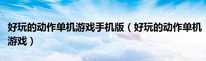 好玩的动作单机游戏手机版（好玩的动作单机游戏）