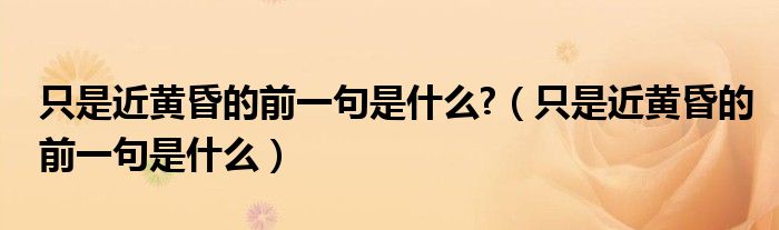只是近黄昏的前一句是什么?（只是近黄昏的前一句是什么）