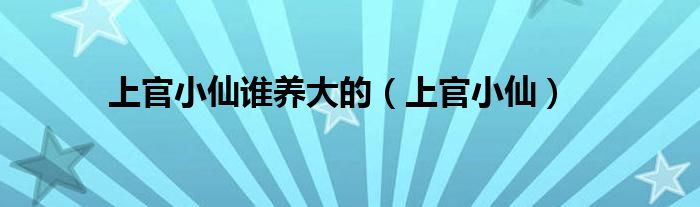 上官小仙谁养大的（上官小仙）