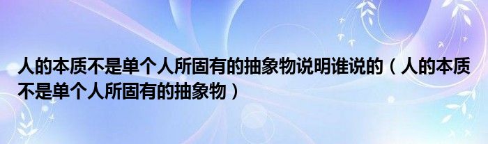 人的本质不是单个人所固有的抽象物说明谁说的（人的本质不是单个人所固有的抽象物）