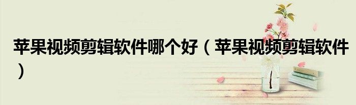 苹果视频剪辑软件哪个好（苹果视频剪辑软件）