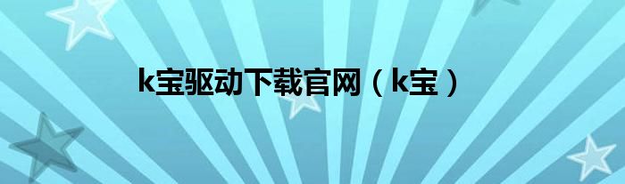 k宝驱动下载官网（k宝）
