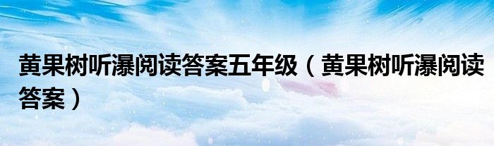 黄果树听瀑阅读答案五年级（黄果树听瀑阅读答案）