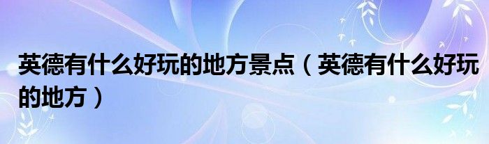 英德有什么好玩的地方景点（英德有什么好玩的地方）