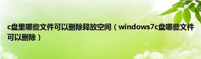 c盘里哪些文件可以删除释放空间（windows7c盘哪些文件可以删除）