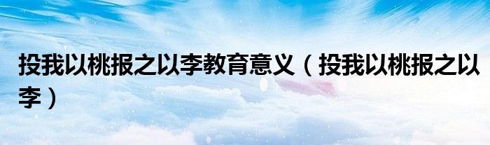投我以桃报之以李教育意义（投我以桃报之以李）
