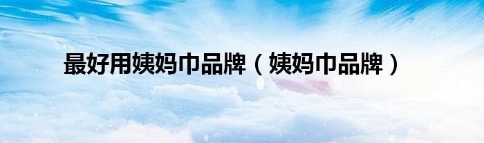最好用姨妈巾品牌（姨妈巾品牌）