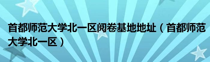 首都师范大学北一区阅卷基地地址（首都师范大学北一区）