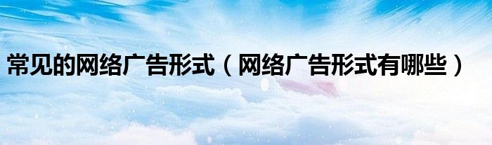 常见的网络广告形式（网络广告形式有哪些）