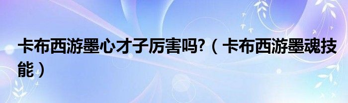 卡布西游墨心才子厉害吗?（卡布西游墨魂技能）