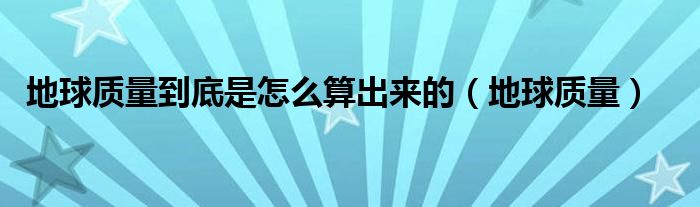 地球质量到底是怎么算出来的（地球质量）