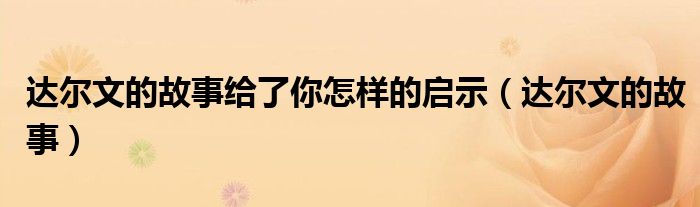 达尔文的故事给了你怎样的启示（达尔文的故事）