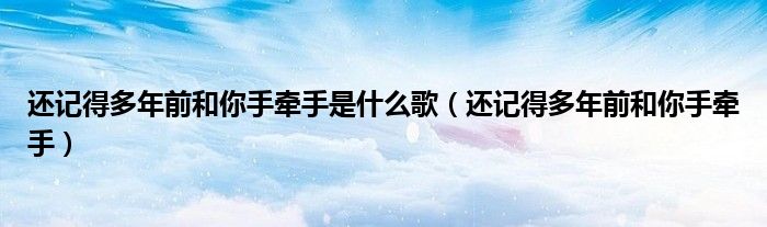 还记得多年前和你手牵手是什么歌（还记得多年前和你手牵手）