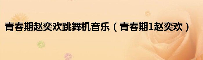 青春期赵奕欢跳舞机音乐（青春期1赵奕欢）