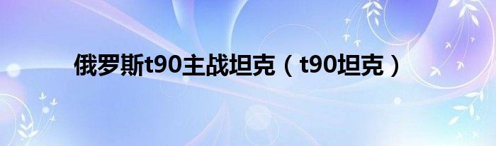 俄罗斯t90主战坦克（t90坦克）