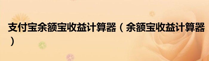 支付宝余额宝收益计算器（余额宝收益计算器）