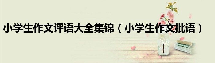 小学生作文评语大全集锦（小学生作文批语）