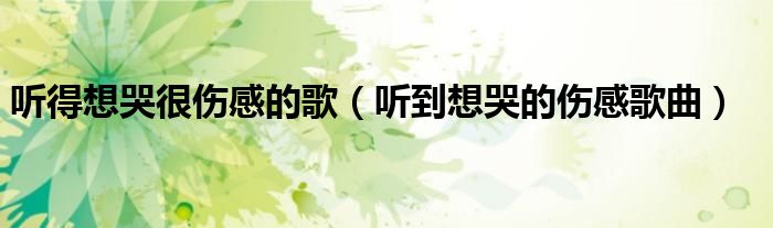 听得想哭很伤感的歌（听到想哭的伤感歌曲）