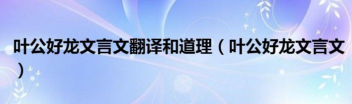 叶公好龙文言文翻译和道理（叶公好龙文言文）