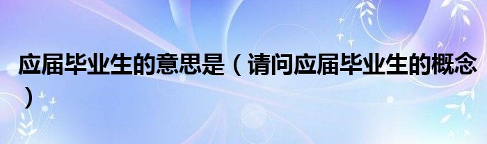 应届毕业生的意思是（请问应届毕业生的概念）