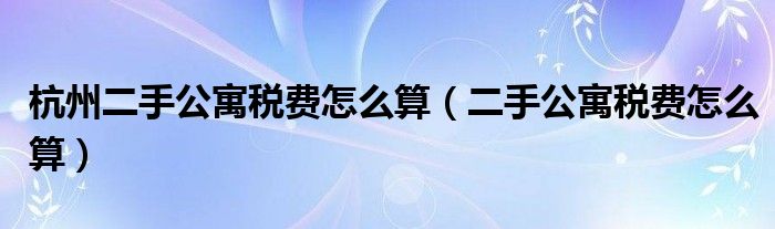 杭州二手公寓税费怎么算（二手公寓税费怎么算）