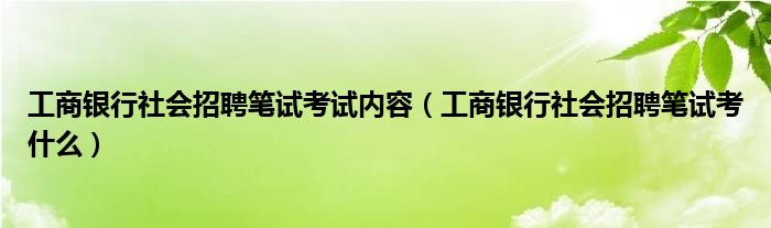 工商银行社会招聘笔试考试内容（工商银行社会招聘笔试考什么）