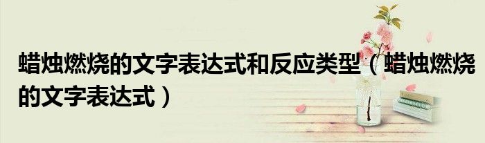 蜡烛燃烧的文字表达式和反应类型（蜡烛燃烧的文字表达式）