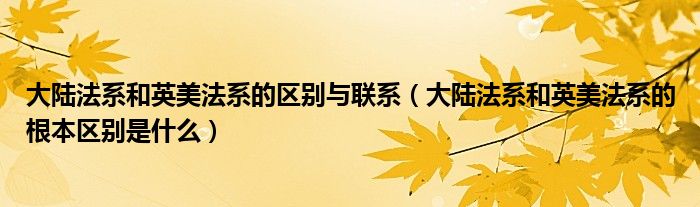 大陆法系和英美法系的区别与联系（大陆法系和英美法系的根本区别是什么）