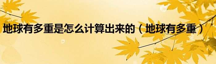 地球有多重是怎么计算出来的（地球有多重）