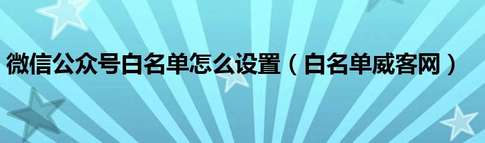 微信公众号白名单怎么设置（白名单威客网）