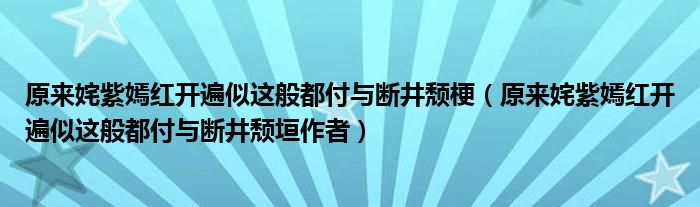 原来姹紫嫣红开遍似这般都付与断井颓梗（原来姹紫嫣红开遍似这般都付与断井颓垣作者）