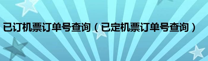 已订机票订单号查询（已定机票订单号查询）