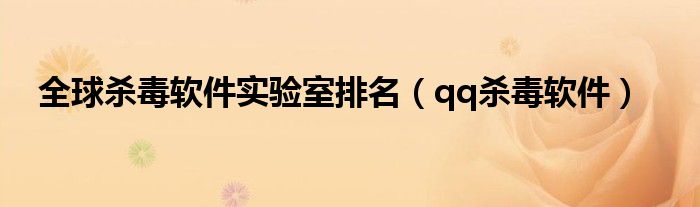 全球杀毒软件实验室排名（qq杀毒软件）