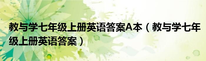 教与学七年级上册英语答案A本（教与学七年级上册英语答案）