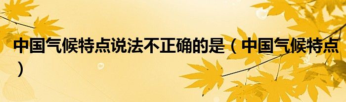 中国气候特点说法不正确的是（中国气候特点）