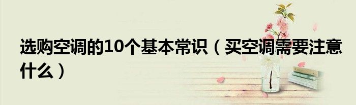 选购空调的10个基本常识（买空调需要注意什么）