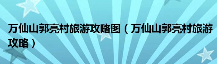 万仙山郭亮村旅游攻略图（万仙山郭亮村旅游攻略）