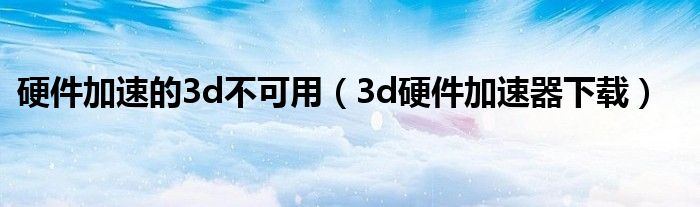 硬件加速的3d不可用（3d硬件加速器下载）
