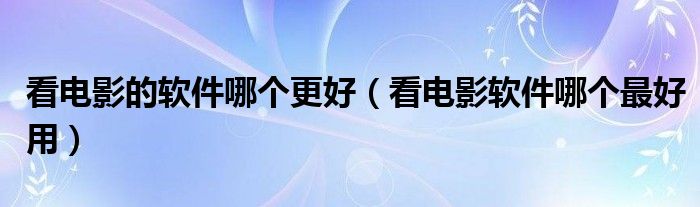 看电影的软件哪个更好（看电影软件哪个最好用）