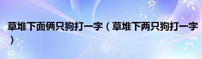 草堆下面俩只狗打一字（草堆下两只狗打一字）