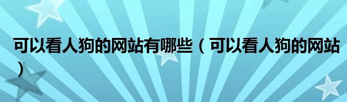 可以看人狗的网站有哪些（可以看人狗的网站）
