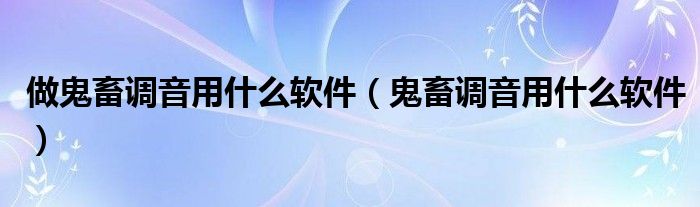 做鬼畜调音用什么软件（鬼畜调音用什么软件）