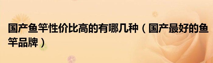 国产鱼竿性价比高的有哪几种（国产最好的鱼竿品牌）