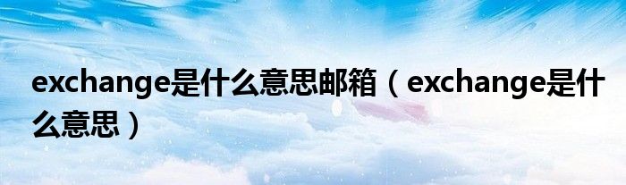 exchange是什么意思邮箱（exchange是什么意思）