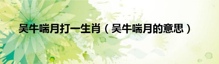 吴牛喘月打一生肖（吴牛喘月的意思）