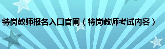 特岗教师报名入口官网（特岗教师考试内容）