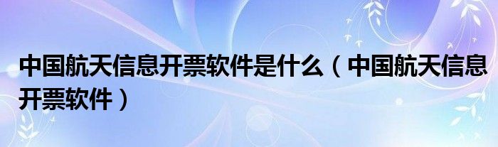 中国航天信息开票软件是什么（中国航天信息开票软件）