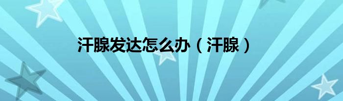 汗腺发达怎么办（汗腺）