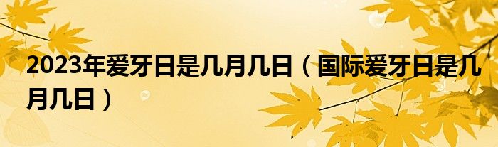2023年爱牙日是几月几日（国际爱牙日是几月几日）