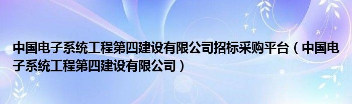 中国电子系统工程第四建设有限公司招标采购平台（中国电子系统工程第四建设有限公司）